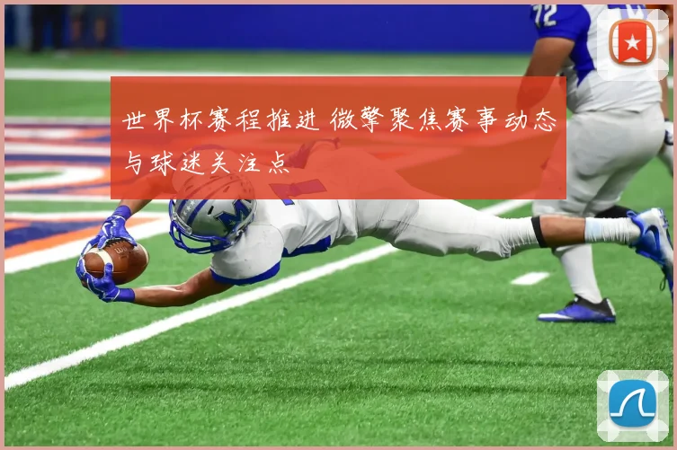 世界杯赛程推进 微擎聚焦赛事动态与球迷关注点
