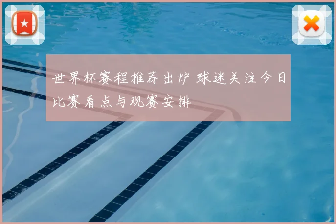 世界杯赛程推荐出炉 球迷关注今日比赛看点与观赛安排