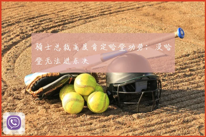 骑士总裁高度肯定哈登功劳:没哈登无法进东决