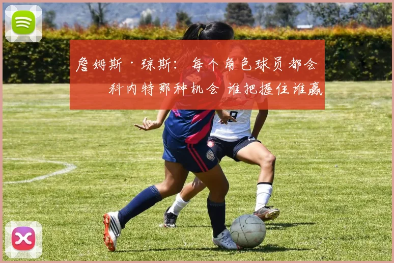 詹姆斯·琼斯:每个角色球员都会有科内特那种机会 谁把握住谁赢