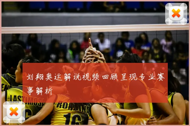 刘翔奥运解说视频回顾呈现专业赛事解析