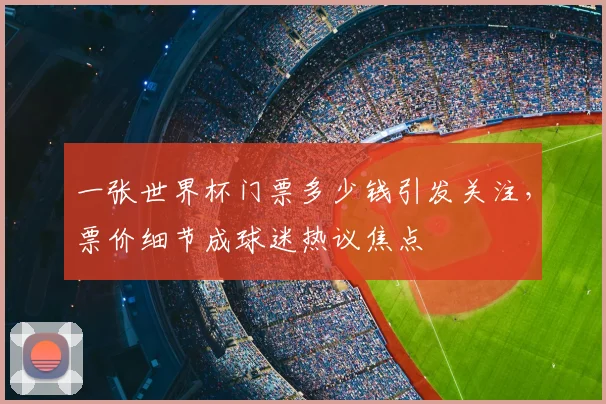一张世界杯门票多少钱引发关注,票价细节成球迷热议焦点