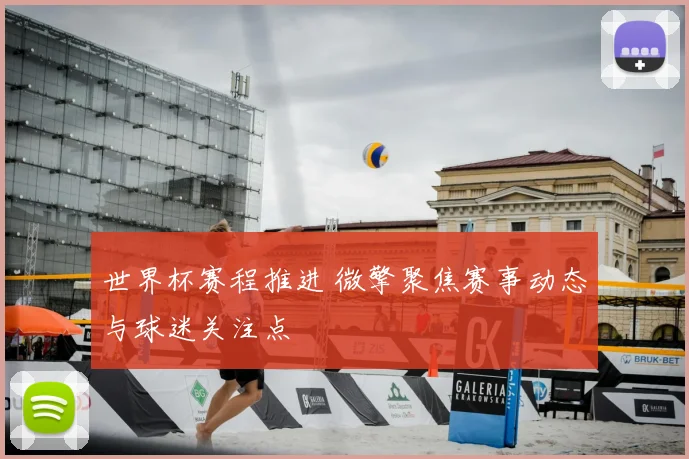 世界杯赛程推进 微擎聚焦赛事动态与球迷关注点