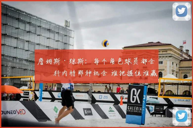 詹姆斯·琼斯：每个角色球员都会有科内特那种机会 谁把握住谁赢