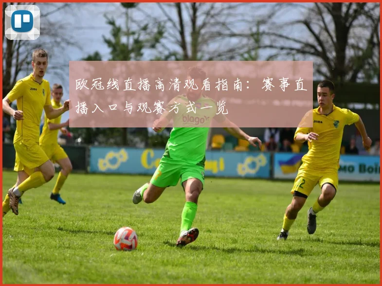 欧冠线直播高清观看指南:赛事直播入口与观赛方式一览