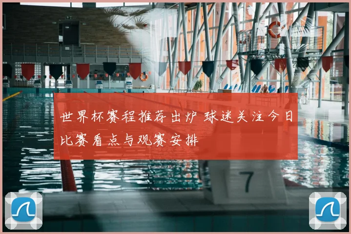 世界杯赛程推荐出炉 球迷关注今日比赛看点与观赛安排