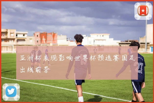 亚洲杯表现影响世界杯预选赛国足出线前景