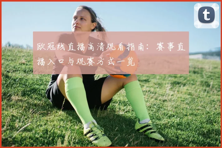 欧冠线直播高清观看指南:赛事直播入口与观赛方式一览
