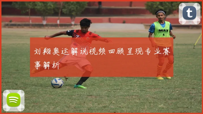 刘翔奥运解说视频回顾呈现专业赛事解析