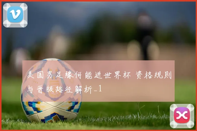 美国男足缘何能进世界杯 资格规则与晋级路径解析_1