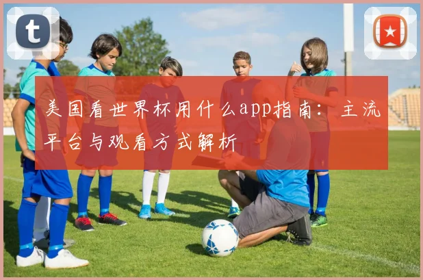 美国看世界杯用什么app指南:主流平台与观看方式解析
