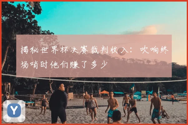 揭秘世界杯决赛裁判收入:吹响终场哨时他们赚了多少