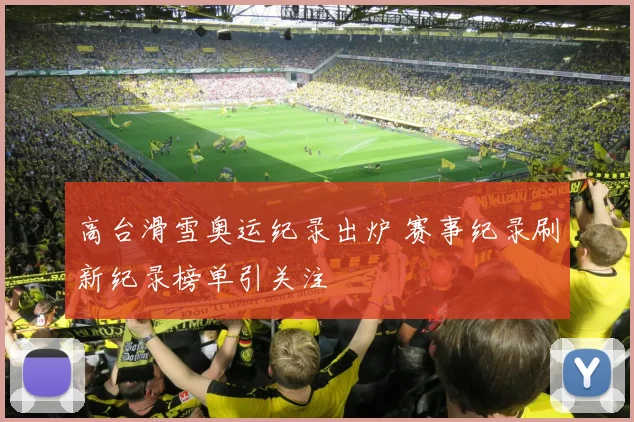 高台滑雪奥运纪录出炉 赛事纪录刷新纪录榜单引关注
